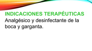 INDICACIONES TERAPÉUTICAS
Analgésico y desinfectante de la
boca y garganta.
 