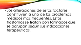 •Los alteraciones de estos factores
constituyen a uno de los problemas
médicos mas frecuentes. Estos
trastornos se tratan con fármacos que
se agrupan según sus indicaciones
terapéuticas.
 