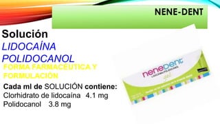 NENE-DENT
FORMA FARMACÉUTICA Y
FORMULACIÓN
Cada ml de SOLUCIÓN contiene:
Clorhidrato de lidocaína 4.1 mg
Polidocanol 3.8 mg
Solución
LIDOCAÍNA
POLIDOCANOL
 