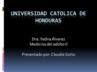 UNIVERSIDAD CATOLICA DE
       HONDURAS


        Dra. Yadira Álvarez
       Medicina del adulto II

   Presentado por: Claudia Sorto
 