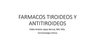 FARMACOS TIROIDEOS Y
ANTITIROIDEOS
Pablo Andrés López Bernal, MD. MSc.
Farmacología clínica
 