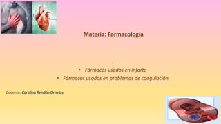 Materia: Farmacología
.
• Fármacos usados en infarto
• Fármacos usados en problemas de coagulación
Docente: Carolina Rendón Ornelas
 