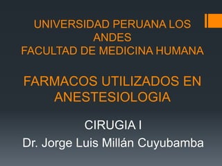 UNIVERSIDAD PERUANA LOS
ANDES
FACULTAD DE MEDICINA HUMANA
FARMACOS UTILIZADOS EN
ANESTESIOLOGIA
CIRUGIA I
Dr. Jorge Luis Millán Cuyubamba
 