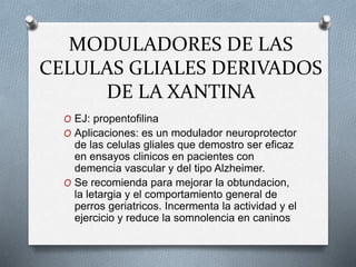 MODULADORES DE LAS
CELULAS GLIALES DERIVADOS
DE LA XANTINA
O EJ: propentofilina
O Aplicaciones: es un modulador neuroprote...