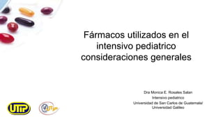 Fármacos utilizados en el
intensivo pediatrico
consideraciones generales
Dra Monica E. Rosales Salan
Intensivo pediatrico
Universidad de San Carlos de Guatemala/
Universidad Galileo
 