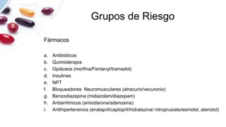 Grupos de Riesgo
Fármacos
a. Antibióticos
b. Quimioterapia
c. Opiáceos (morfina/Fentanyl/tramadol)
d. Insulinas
e. NPT
f. Bloqueadores Neuromusculares (atracurio/vecuronio)
g. Benzodiazepina (midazolam/diazepam)
h. Antiarritmicos (amiodarona/adenosina)
i. Antihipertensivos (enalapril/captopril/hidralazina/ nitroprusiato/esmolol, atenolol)
 