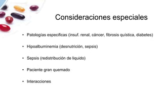 Consideraciones especiales
• Patologías especificas (insuf. renal, cáncer, fibrosis quística, diabetes)
• Hipoalbuminemia (desnutrición, sepsis)
• Sepsis (redistribución de liquido)
• Paciente gran quemado
• Interacciones
 