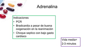 Adrenalina
Indicaciones
• PCR
• Bradicardia a pesar de buena
oxigenación en la reanimación
• Choque septico con bajo gasto
cardiaco
Vida media=
2-3 minutos
 