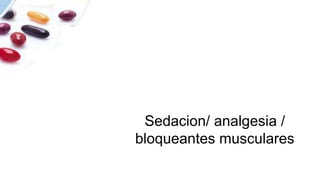 Sedacion/ analgesia /
bloqueantes musculares
 