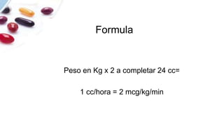 Formula
Peso en Kg x 2 a completar 24 cc=
1 cc/hora = 2 mcg/kg/min
 