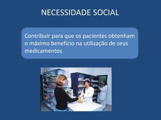 NECESSIDADE SOCIAL

Contribuir para que os pacientes obtenham
o máximo benefício na utilização de seus
medicamentos
 