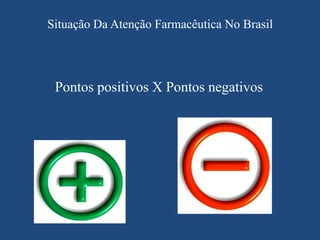 Situação Da Atenção Farmacêutica No Brasil




 Pontos positivos X Pontos negativos
 