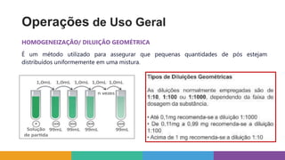 Operações de Uso Geral
HOMOGENEIZAÇÃO/ DILUIÇÃO GEOMÉTRICA
É um método utilizado para assegurar que pequenas quantidades de pós estejam
distribuídos uniformemente em uma mistura.
 