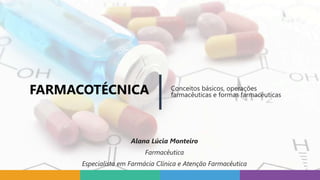 FARMACOTÉCNICA Conceitos básicos, operações
farmacêuticas e formas farmacêuticas
Alana Lúcia Monteiro
Farmacêutica
Especialista em Farmácia Clínica e Atenção Farmacêutica
 