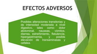 Posibles alteraciones transitorias y
de intensidad moderada a nivel
digestivo, tales como: dolor
abdominal, nauseas, vómitos,
diarrea, estreñimiento, flatulencia,
hipergastrinemia, y posible
elevación de transaminasas y
cefalea.
EFECTOS ADVERSOS
 