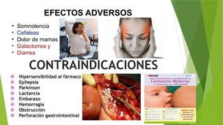 EFECTOS ADVERSOS
• Somnolencia
• Cefaleas
• Dolor de mamas
• Galactorrea y
• Diarrea
CONTRAINDICACIONES
 Hipersensibilidad al fármaco
 Epilepsia
 Parkinson
 Lactancia
 Embarazo
 Hemorragia
 Obstrucción
 Perforación gastrointestinal
 