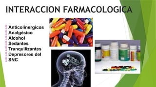  Anticolinergicos
 Analgésico
 Alcohol
 Sedantes
 Tranquilizantes
 Depresores del
 SNC
INTERACCION FARMACOLOGICA
 