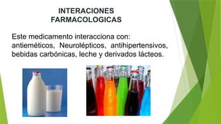 INTERACIONES
FARMACOLOGICAS
Este medicamento interacciona con:
antieméticos, Neurolépticos, antihipertensivos,
bebidas carbónicas, leche y derivados lácteos.
 