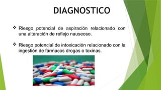  Riesgo potencial de aspiración relacionado con
una alteración de reflejo nauseoso.
 Riesgo potencial de intoxicación relacionado con la
ingestión de fármacos drogas o toxinas.
DIAGNOSTICO
 