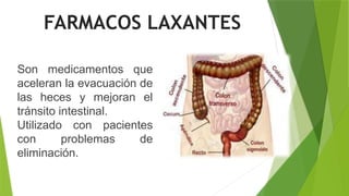 FARMACOS LAXANTES
Son medicamentos que
aceleran la evacuación de
las heces y mejoran el
tránsito intestinal.
Utilizado con pacientes
con problemas de
eliminación.
 