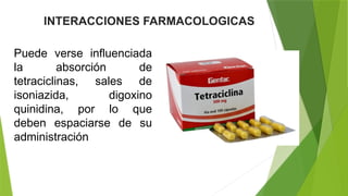 INTERACCIONES FARMACOLOGICAS
Puede verse influenciada
la absorción de
tetraciclinas, sales de
isoniazida, digoxino
quinidina, por lo que
deben espaciarse de su
administración
 