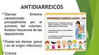 ANTIDIARREICOS
Diarrea: Síntoma
caracterizado
principalmente por el
aumento del volumen,
fluidezo frecuencia de las
deposiciones.
Puede ser diarrea: grave
( es de origen infeccioso)
Crónica
 