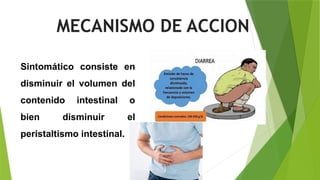 MECANISMO DE ACCION
Sintomático consiste en
disminuir el volumen del
contenido intestinal o
bien disminuir el
peristaltismo intestinal.
 