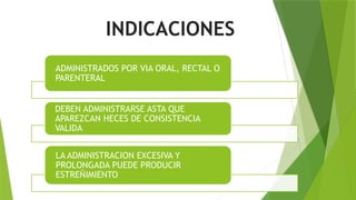 INDICACIONES
ADMINISTRADOS POR VIA ORAL, RECTAL O
PARENTERAL
DEBEN ADMINISTRARSE ASTA QUE
APAREZCAN HECES DE CONSISTENCIA
VALIDA
LA ADMINISTRACION EXCESIVA Y
PROLONGADA PUEDE PRODUCIR
ESTREÑIMIENTO
 