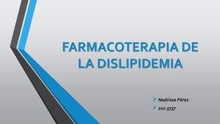 FARMACOTERAPIA DE
LA DISLIPIDEMIA
Nadrissa Pérez
211-3737
 