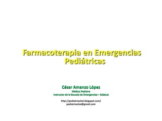 Farmacoterapia en Emergencias Pediátricas César Amanzo López Médico Pediatra Instructor de la Escuela de Emergencias – EsSalud http://pediatriavital.blogspot.com/ pediatriavital@gmail.com 