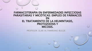FARMACOTERAPIA EN ENFERMEDADES INFECCIOSAS
PARASITARIAS Y MICÓTICAS: EMPLEO DE FÁRMACOS
EN
EL TRATAMIENTO DE LA HELMINTIASIS,
PROTOZOOSIS Y
MICOSIS.
PROFESOR: ELAR ALTAMIRANO BULEJE
 