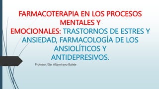 FARMACOTERAPIA EN LOS PROCESOS
MENTALES Y
EMOCIONALES: TRASTORNOS DE ESTRES Y
ANSIEDAD, FARMACOLOGÍA DE LOS
ANSIOLÍTICOS Y
ANTIDEPRESIVOS.
Profesor: Elar Altamirano Buleje
 