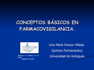 CONCEPTOS BÁSICOS EN FARMACOVIGILANCIA.   “ Porque el cuidado de la salud Requiere lo mejor” Lina María Orozco Villada.  Química Farmacéutica. Universidad de Antioquia. 