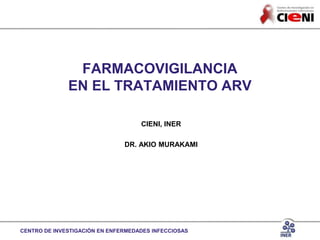 CENTRO DE INVESTIGACIÓN EN ENFERMEDADES INFECCIOSAS
FARMACOVIGILANCIA
EN EL TRATAMIENTO ARV
CIENI, INER
DR. AKIO MURAKAMI
 