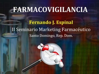 FARMACOVIGILANCIA
Fernando J. Espinal
II Seminario Marketing Farmacéutico
Santo Domingo, Rep. Dom.
 