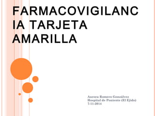 FARMACOVIGILANC 
IA TARJETA 
AMARILLA 
Aurora Romero Gonzálvez 
Hospital de Poniente (El Ejido) 
7-11-2014 
 