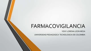 FARMACOVIGILANCIA
YENY LORENA LEON MESA
UNIVERSIDAD PEDAGOGICA TECNOLOGICA DE COLOMBIA
 