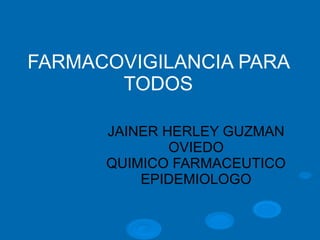 FARMACOVIGILANCIA PARA
TODOS
JAINER HERLEY GUZMAN
OVIEDO
QUIMICO FARMACEUTICO
EPIDEMIOLOGO
 