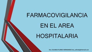 FARMACOVIGILANCIA
EN EL AREA
HOSPITALARIA
Dra. CELINDA FLORES HERNANDEZ dra_celinda@Hotmail.com
 