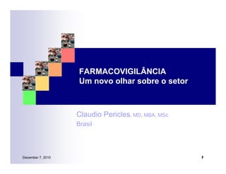 FARMACOVIGILÂNCIA
                    Um novo olhar sobre o setor



                   Claudio Pericles, MD, MBA, MSc
                   Brasil




December 7, 2010                                    1
 