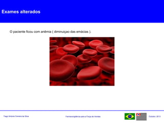 Farmacovigilância para a Força de VendasTiago Antonio Ferreira da Silva Outubro: 2013
Exames alterados
O paciente ficou com anêmia ( diminuiçao das emácias ).
 