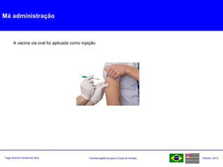 Farmacovigilância para a Força de VendasTiago Antonio Ferreira da Silva Outubro: 2013
Má administração
A vacina via oral foi aplicada como injeção
 