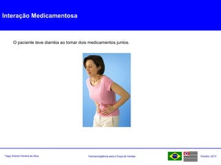 Farmacovigilância para a Força de VendasTiago Antonio Ferreira da Silva Outubro: 2013
Interação Medicamentosa
O paciente teve diarréia ao tomar dois medicamentos juntos.
 
