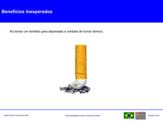 Farmacovigilância para a Força de VendasTiago Antonio Ferreira da Silva Outubro: 2013
Benefícios Inesperados
Ao tomar um remédio para depressão a vontade de fumar diminui.
 