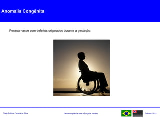 Farmacovigilância para a Força de VendasTiago Antonio Ferreira da Silva Outubro: 2013
Anomalia Congênita
Pessoa nasce com defeitos originados durante a gestação.
 