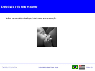 Farmacovigilância para a Força de VendasTiago Antonio Ferreira da Silva Outubro: 2013
Exposição pelo leite materno
Mulher uso um determinado produto durante a amamentação.
 