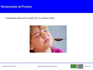 Farmacovigilância para a Força de VendasTiago Antonio Ferreira da Silva Outubro: 2013
Reclamações de Produto
A suspensão estava com um gosto ruim, e a criança vomitou.
 