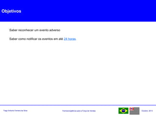 Farmacovigilância para a Força de VendasTiago Antonio Ferreira da Silva Outubro: 2013
Objetivos
Saber reconhecer um evento adverso
Saber como notificar os eventos em até 24 horas.
 