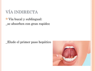 VÍA INDIRECTA
 Vía bucal y sublingual:
_se absorben con gran rapidez




_Elude el primer paso hepático
 