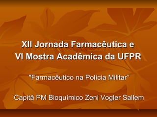 XII Jornada Farmacêutica eXII Jornada Farmacêutica e
VI Mostra Acadêmica da UFPRVI Mostra Acadêmica da UFPR
"Farmacêutico na Polícia Militar“"Farmacêutico na Polícia Militar“
Capitã PM Bioquímico Zeni Vogler SallemCapitã PM Bioquímico Zeni Vogler Sallem
 